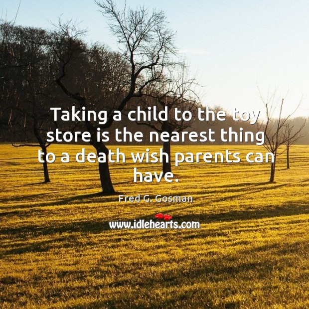 Taking a child to the toy store is the nearest thing to a death wish parents can have. Fred G. Gosman Picture Quote