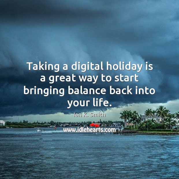 Taking a digital holiday is a great way to start bringing balance back into your life. Ian K. Smith Picture Quote