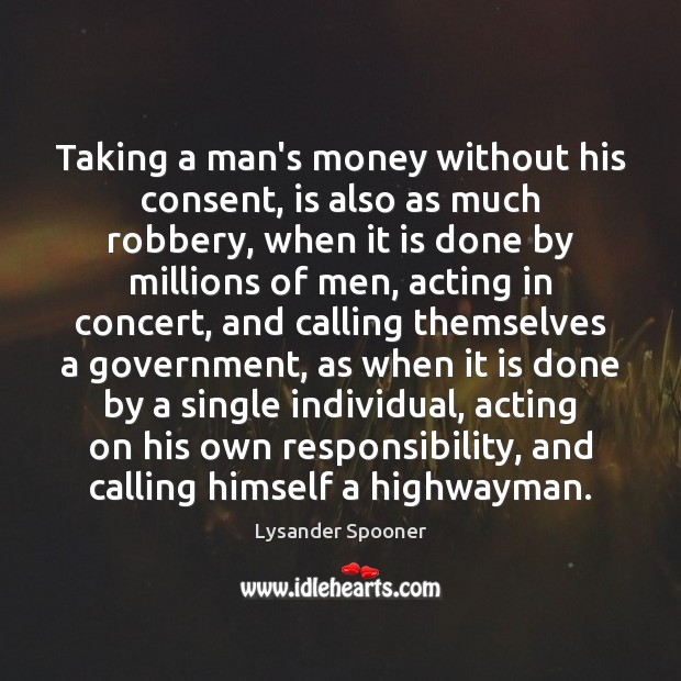 Taking a man’s money without his consent, is also as much robbery, Lysander Spooner Picture Quote