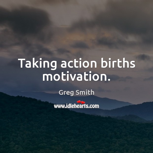 Taking action births motivation. Greg Smith Picture Quote