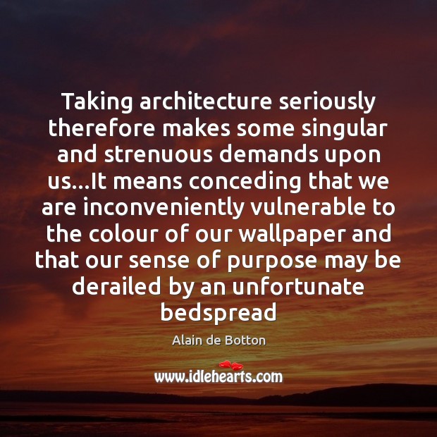 Taking architecture seriously therefore makes some singular and strenuous demands upon us… Alain de Botton Picture Quote