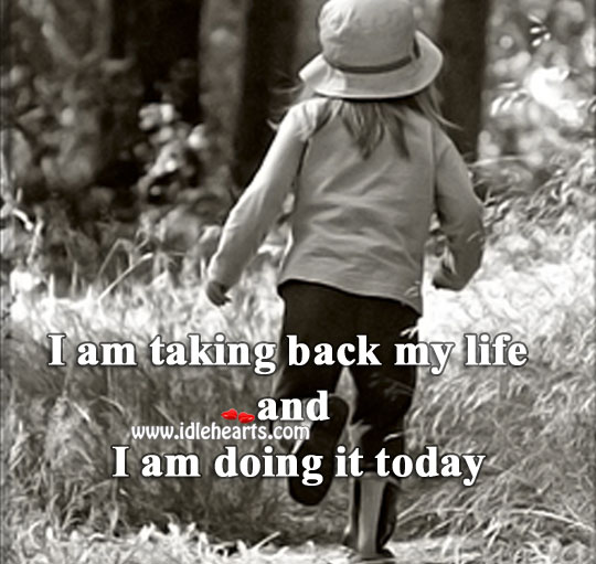 I am taking back my life and I am doing it today 