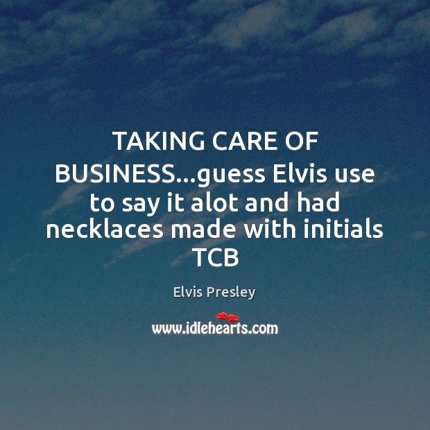 TAKING CARE OF BUSINESS…guess Elvis use to say it alot and Elvis Presley Picture Quote