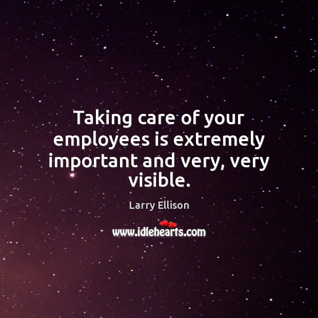 Taking care of your employees is extremely important and very, very visible. Larry Ellison Picture Quote