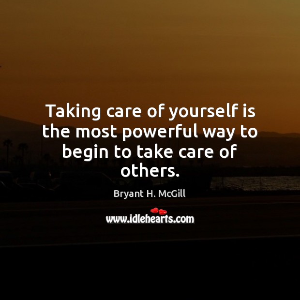 Taking care of yourself is the most powerful way to begin to take care of others. Bryant H. McGill Picture Quote