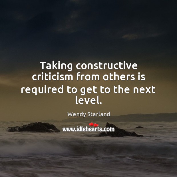 Taking constructive criticism from others is required to get to the next level. Wendy Starland Picture Quote