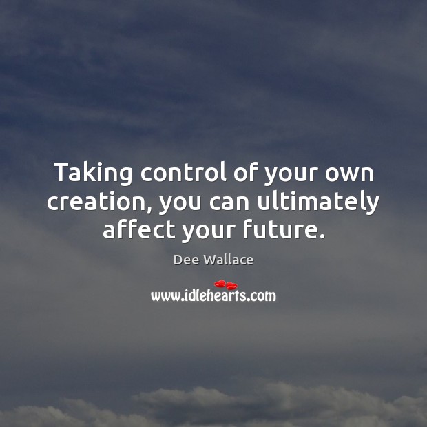 Taking control of your own creation, you can ultimately affect your future. Dee Wallace Picture Quote