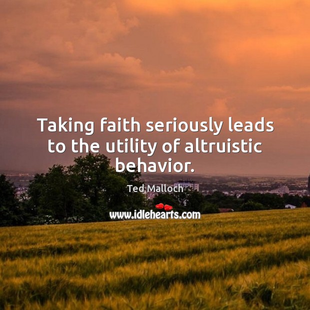Taking faith seriously leads to the utility of altruistic behavior. Ted Malloch Picture Quote