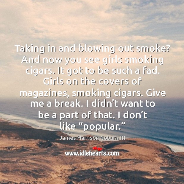 Taking in and blowing out smoke? and now you see girls smoking cigars. James Harrison Coburn III Picture Quote