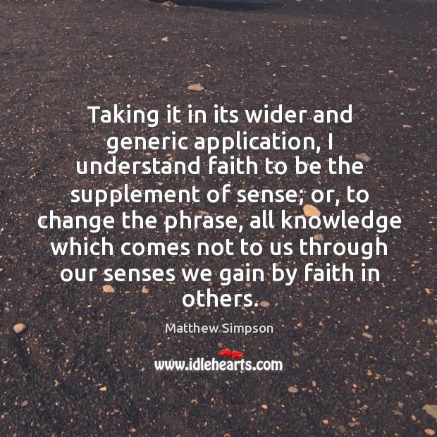 Taking it in its wider and generic application, I understand faith to be the supplement of sense Matthew Simpson Picture Quote