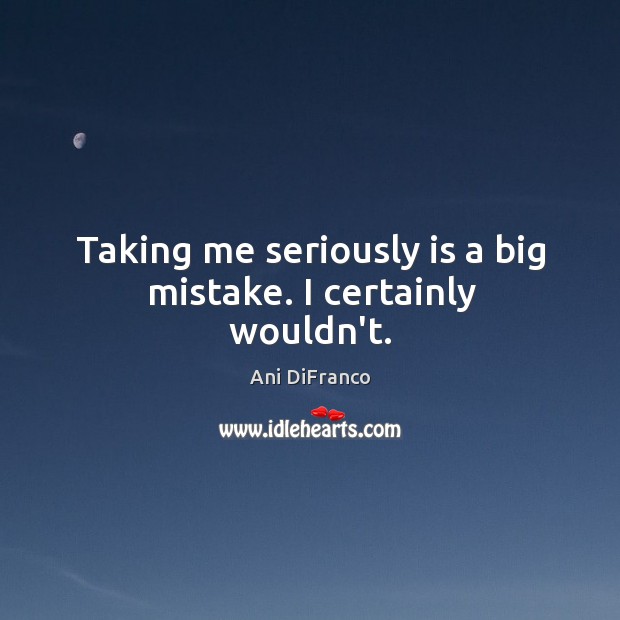 Taking me seriously is a big mistake. I certainly wouldn’t. Image