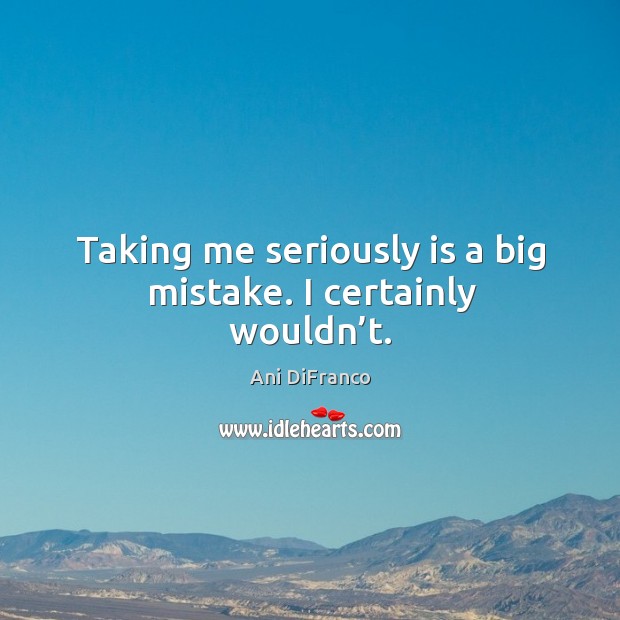 Taking me seriously is a big mistake. I certainly wouldn’t. Ani DiFranco Picture Quote