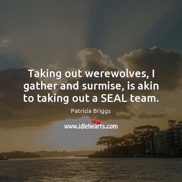 Taking out werewolves, I gather and surmise, is akin to taking out a SEAL team. Patricia Briggs Picture Quote