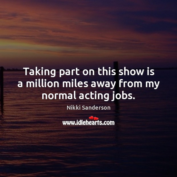 Taking part on this show is a million miles away from my normal acting jobs. Nikki Sanderson Picture Quote