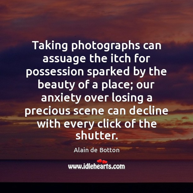 Taking photographs can assuage the itch for possession sparked by the beauty Alain de Botton Picture Quote