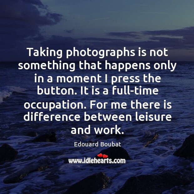 Taking photographs is not something that happens only in a moment I Image