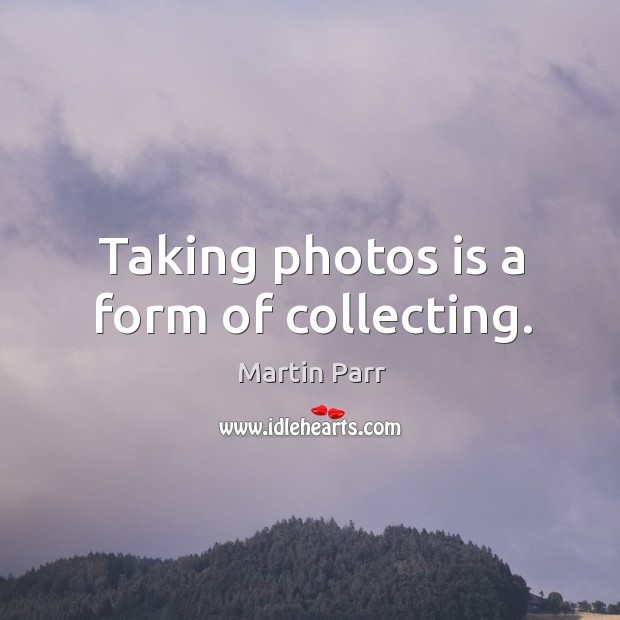 Taking photos is a form of collecting. 