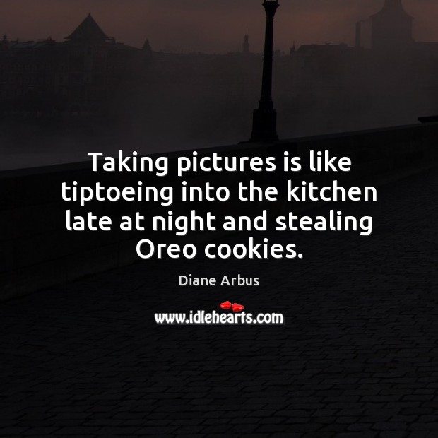 Taking pictures is like tiptoeing into the kitchen late at night and Diane Arbus Picture Quote