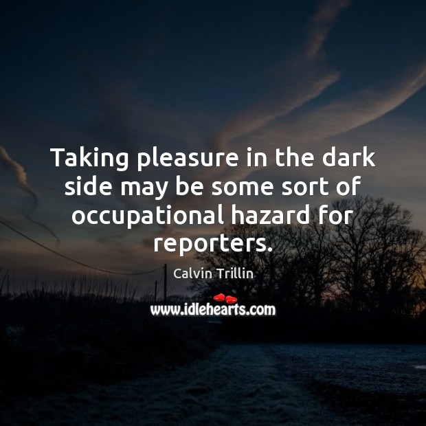 Taking pleasure in the dark side may be some sort of occupational hazard for reporters. Calvin Trillin Picture Quote