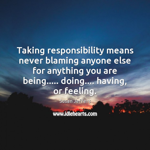 Taking responsibility means never blaming anyone else for anything you are being….. Image