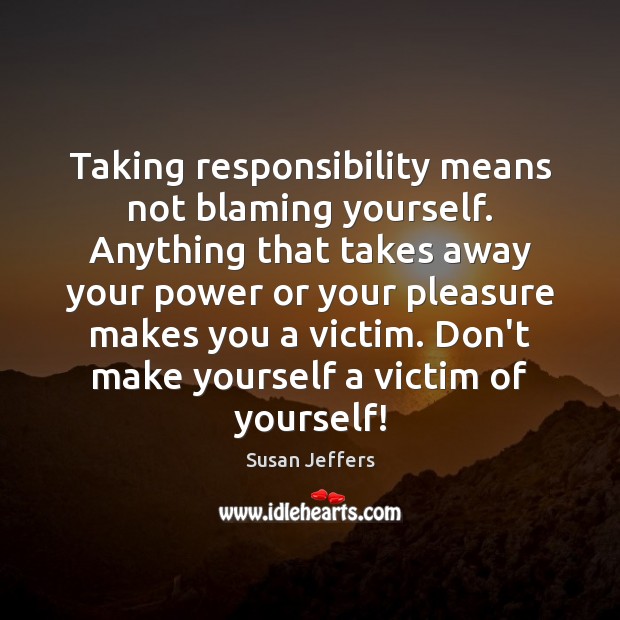 Taking responsibility means not blaming yourself. Anything that takes away your power Susan Jeffers Picture Quote
