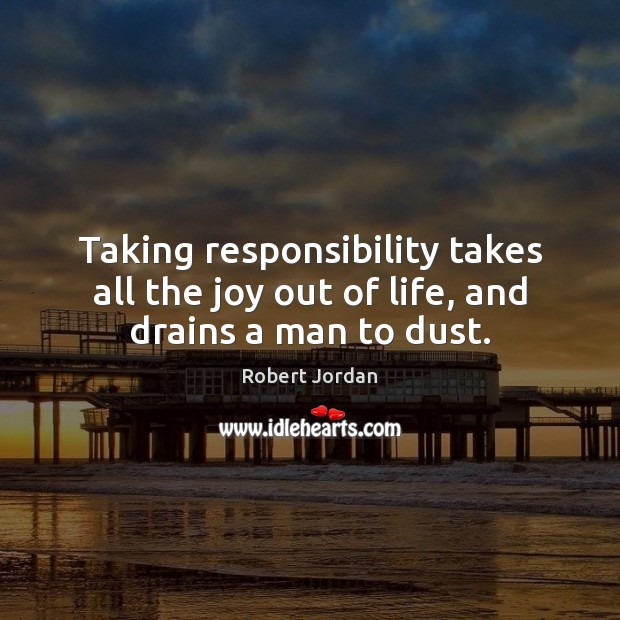 Taking responsibility takes all the joy out of life, and drains a man to dust. Robert Jordan Picture Quote