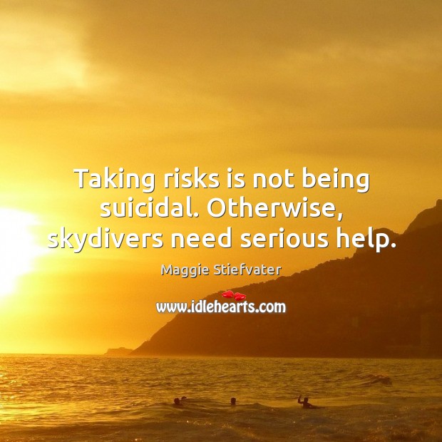 Taking risks is not being suicidal. Otherwise, skydivers need serious help. Maggie Stiefvater Picture Quote