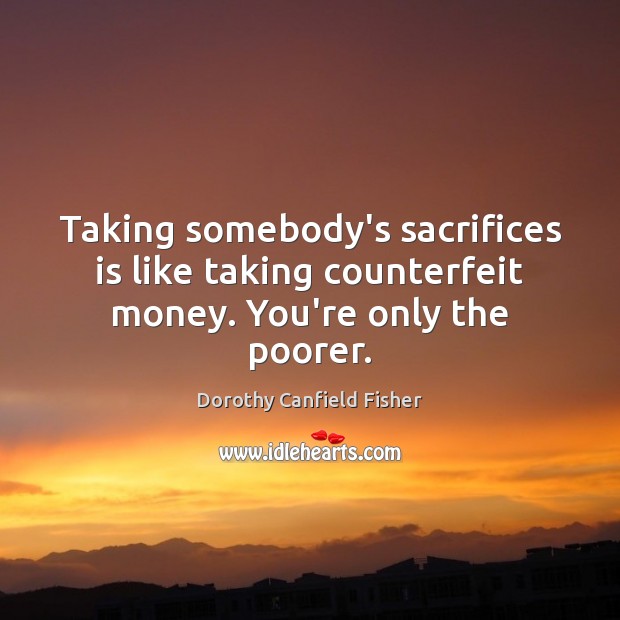 Taking somebody’s sacrifices is like taking counterfeit money. You’re only the poorer. Dorothy Canfield Fisher Picture Quote