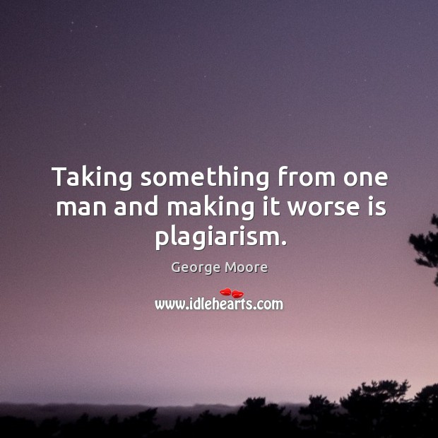 Taking something from one man and making it worse is plagiarism. George Moore Picture Quote