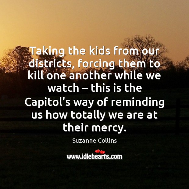Taking the kids from our districts, forcing them to kill one another Suzanne Collins Picture Quote