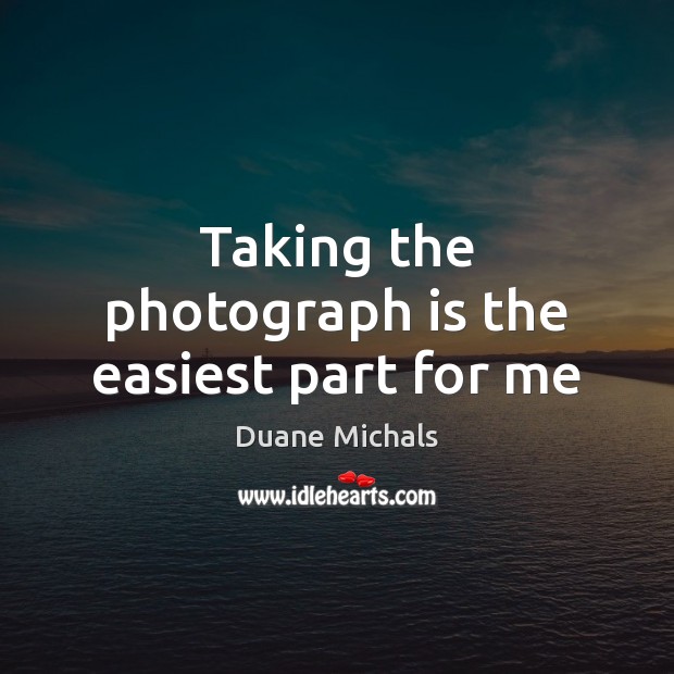 Taking the photograph is the easiest part for me Duane Michals Picture Quote