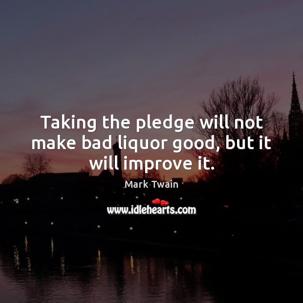 Taking the pledge will not make bad liquor good, but it will improve it. Image