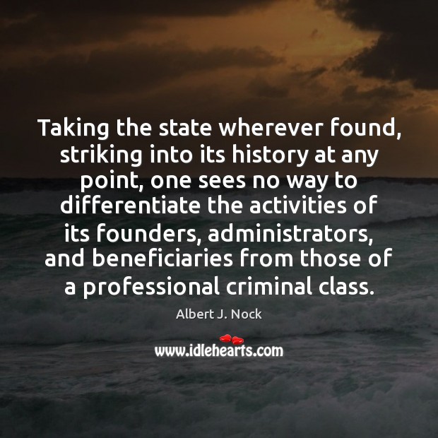 Taking the state wherever found, striking into its history at any point, Albert J. Nock Picture Quote