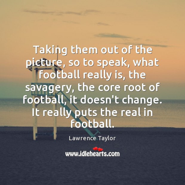 Taking them out of the picture, so to speak, what football really Lawrence Taylor Picture Quote