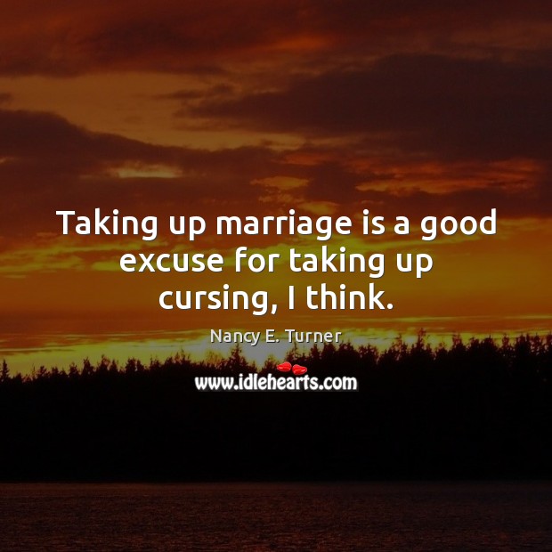 Taking up marriage is a good excuse for taking up cursing, I think. Nancy E. Turner Picture Quote