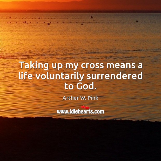 Taking up my cross means a life voluntarily surrendered to God. Arthur W. Pink Picture Quote