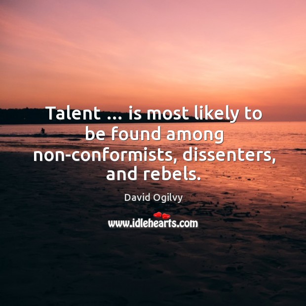 Talent … is most likely to be found among non-conformists, dissenters, and rebels. David Ogilvy Picture Quote