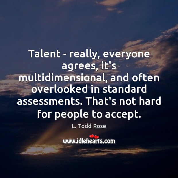 Talent – really, everyone agrees, it’s multidimensional, and often overlooked in standard L. Todd Rose Picture Quote