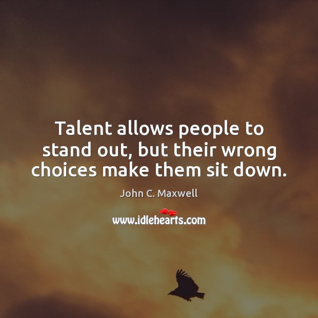 Talent allows people to stand out, but their wrong choices make them sit down. John C. Maxwell Picture Quote