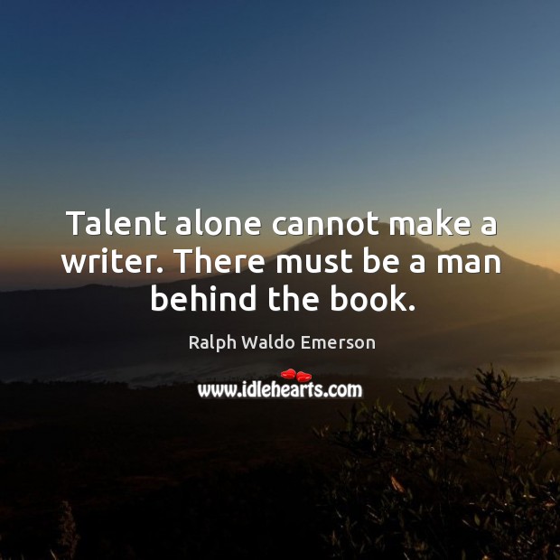 Talent alone cannot make a writer. There must be a man behind the book. Ralph Waldo Emerson Picture Quote
