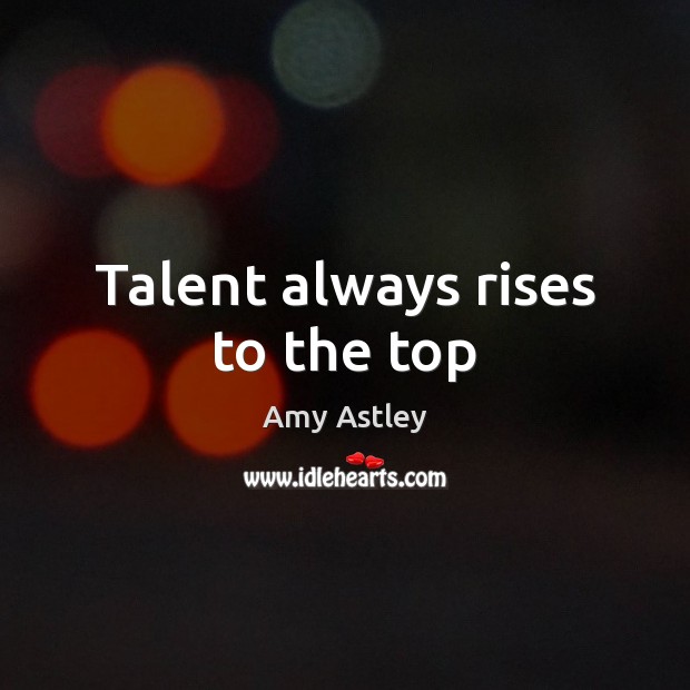 Talent always rises to the top Amy Astley Picture Quote