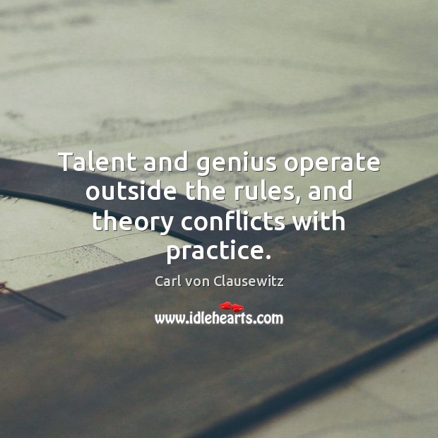 Talent and genius operate outside the rules, and theory conflicts with practice. Carl von Clausewitz Picture Quote