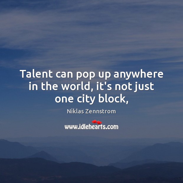 Talent can pop up anywhere in the world, it’s not just one city block, Niklas Zennstrom Picture Quote