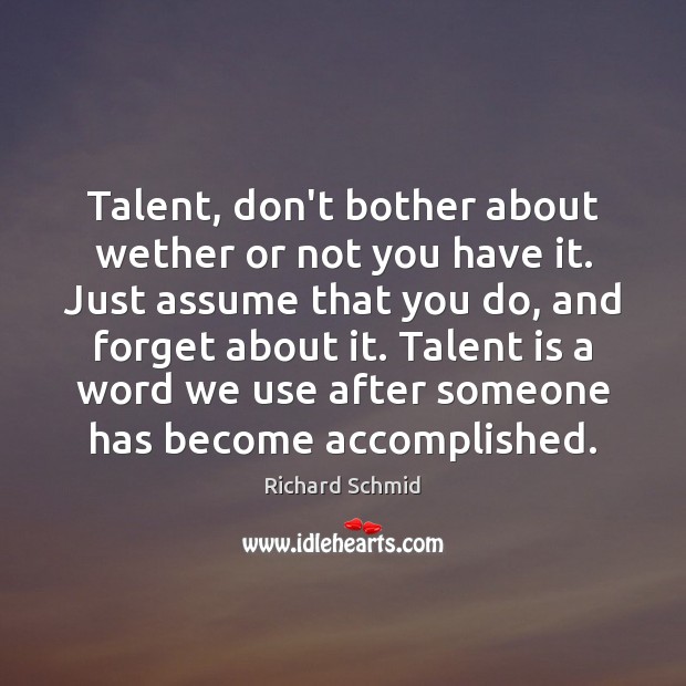 Talent, don’t bother about wether or not you have it. Just assume Richard Schmid Picture Quote