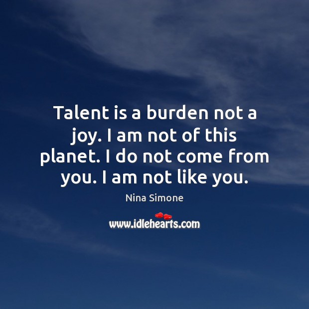 Talent is a burden not a joy. I am not of this Nina Simone Picture Quote