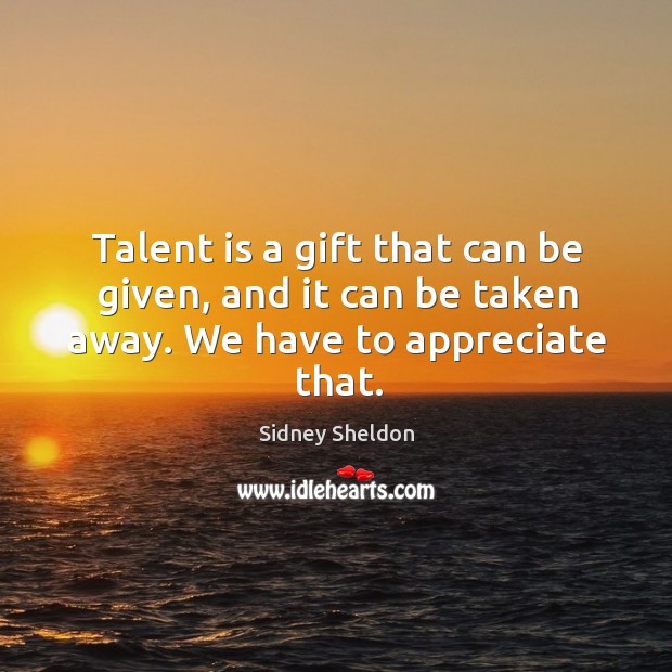 Talent is a gift that can be given, and it can be taken away. We have to appreciate that. Image