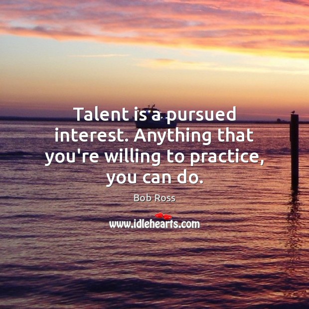 Talent is a pursued interest. Anything that you’re willing to practice, you can do. Bob Ross Picture Quote