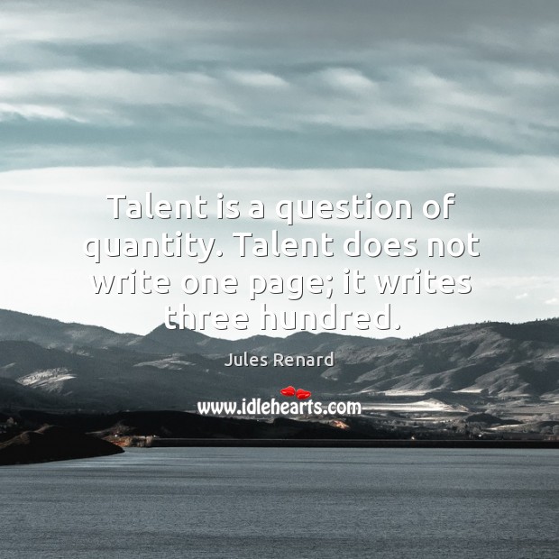 Talent is a question of quantity. Talent does not write one page; it writes three hundred. Jules Renard Picture Quote