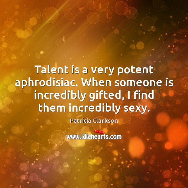 Talent is a very potent aphrodisiac. When someone is incredibly gifted, I Patricia Clarkson Picture Quote