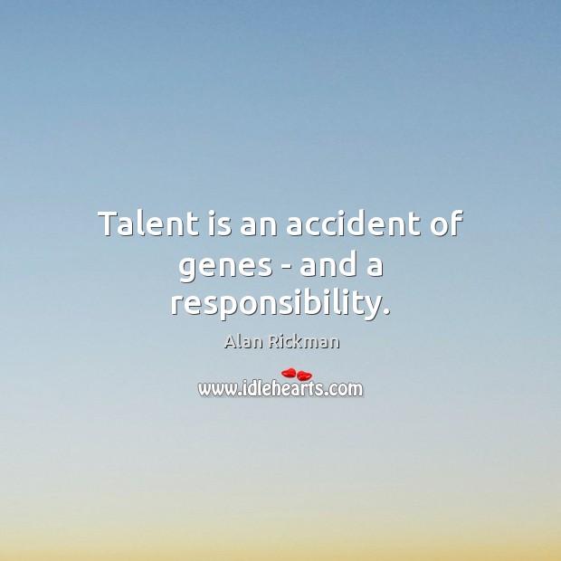 Talent is an accident of genes – and a responsibility. Alan Rickman Picture Quote